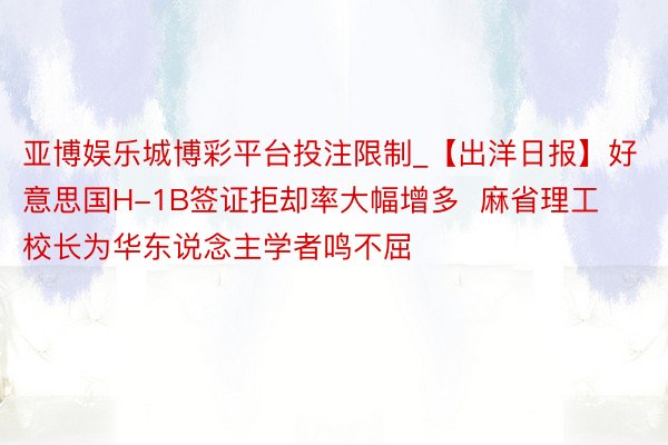 亚博娱乐城博彩平台投注限制_【出洋日报】好意思国H-1B签证拒却率大幅增多  麻省理工校长为华东说念主学者鸣不屈
