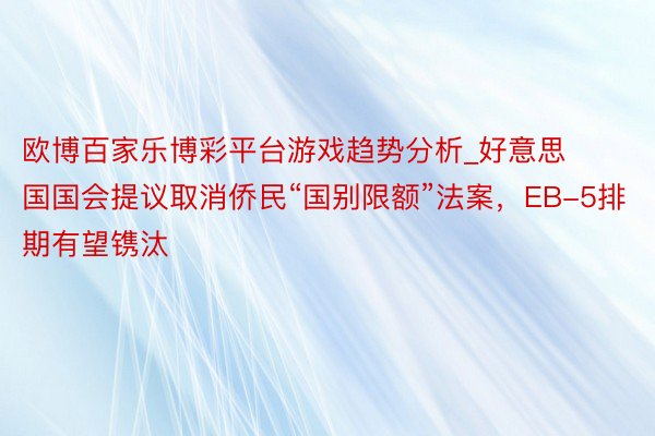 欧博百家乐博彩平台游戏趋势分析_好意思国国会提议取消侨民“国别限额”法案，EB-5排期有望镌汰