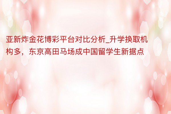亚新炸金花博彩平台对比分析_升学换取机构多，东京高田马场成中国留学生新据点