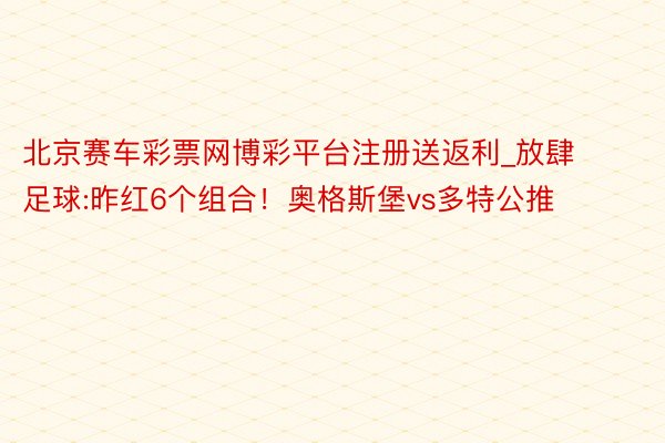 北京赛车彩票网博彩平台注册送返利_放肆足球:昨红6个组合！奥格斯堡vs多特公推