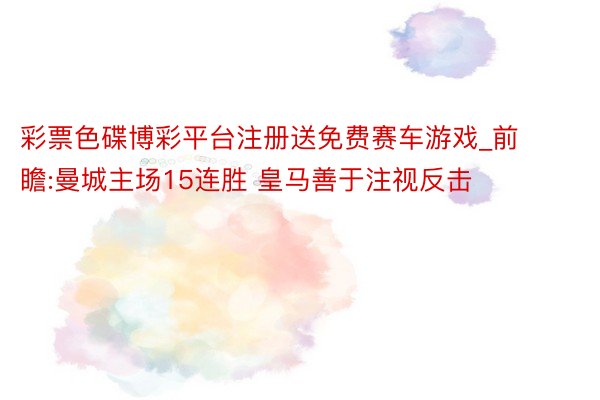 彩票色碟博彩平台注册送免费赛车游戏_前瞻:曼城主场15连胜 皇马善于注视反击