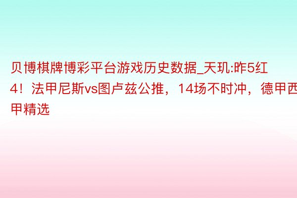 贝博棋牌博彩平台游戏历史数据_天玑:昨5红4！法甲尼斯vs图卢兹公推，14场不时冲，德甲西甲精选