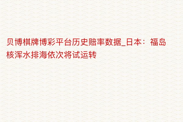 贝博棋牌博彩平台历史赔率数据_日本:福岛核浑水排海依次将试运转