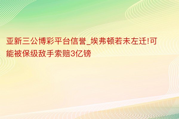亚新三公博彩平台信誉_埃弗顿若未左迁!可能被保级敌手索赔3亿镑